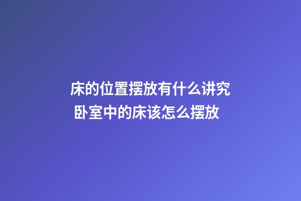 床的位置摆放有什么讲究 卧室中的床该怎么摆放